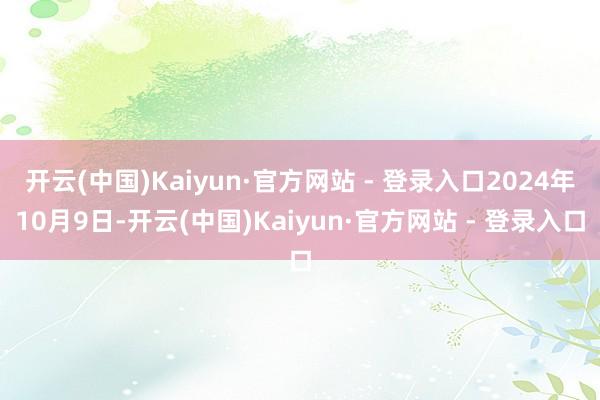 开云(中国)Kaiyun·官方网站 - 登录入口2024年10月9日-开云(中国)Kaiyun·官方网站 - 登录入口