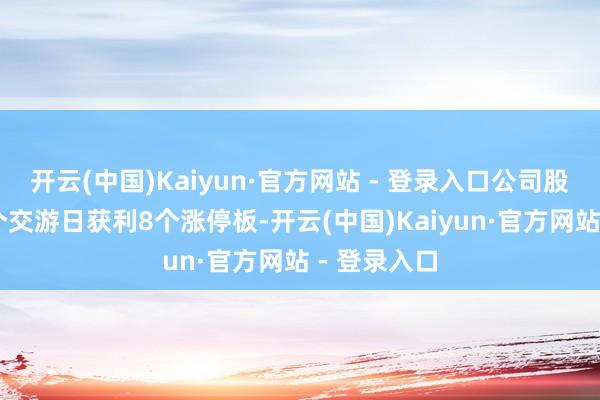 开云(中国)Kaiyun·官方网站 - 登录入口公司股价已在12个交游日获利8个涨停板-开云(中国)Kaiyun·官方网站 - 登录入口