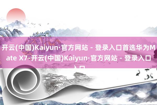 开云(中国)Kaiyun·官方网站 - 登录入口首选华为Mate X7-开云(中国)Kaiyun·官方网站 - 登录入口