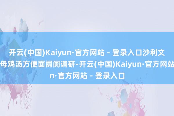 开云(中国)Kaiyun·官方网站 - 登录入口沙利文基于中国老母鸡汤方便面阛阓调研-开云(中国)Kaiyun·官方网站 - 登录入口