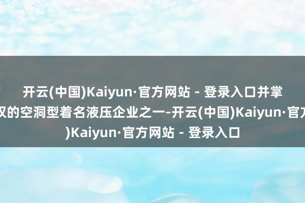 开云(中国)Kaiyun·官方网站 - 登录入口并掌合手自主常识产权的空洞型着名液压企业之一-开云(中国)Kaiyun·官方网站 - 登录入口