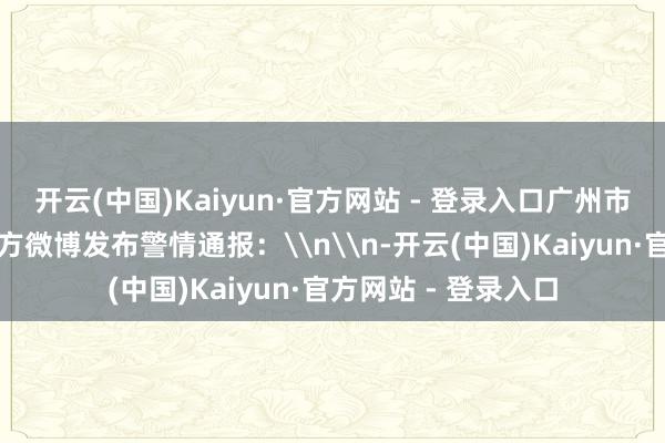 开云(中国)Kaiyun·官方网站 - 登录入口广州市公安局越秀分局官方微博发布警情通报：\n\n-开云(中国)Kaiyun·官方网站 - 登录入口