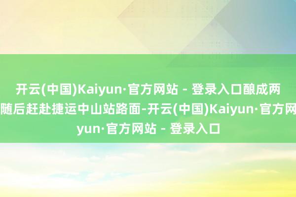 开云(中国)Kaiyun·官方网站 - 登录入口酿成两东谈主受伤；随后赶赴捷运中山站路面-开云(中国)Kaiyun·官方网站 - 登录入口