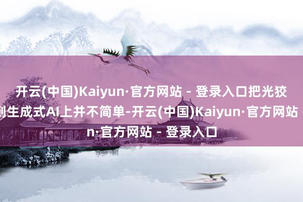 开云(中国)Kaiyun·官方网站 - 登录入口把光狡计果然用到生成式AI上并不简单-开云(中国)Kaiyun·官方网站 - 登录入口
