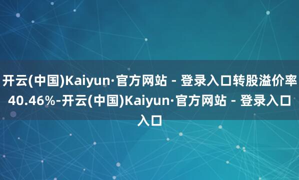 开云(中国)Kaiyun·官方网站 - 登录入口转股溢价率40.46%-开云(中国)Kaiyun·官方网站 - 登录入口