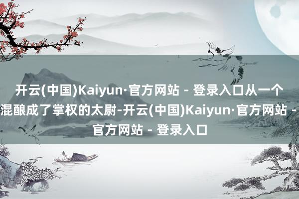 开云(中国)Kaiyun·官方网站 - 登录入口从一个贩子小混混酿成了掌权的太尉-开云(中国)Kaiyun·官方网站 - 登录入口