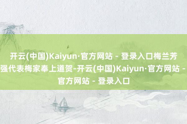开云(中国)Kaiyun·官方网站 - 登录入口梅兰芳外孙范梅强代表梅家奉上道贺-开云(中国)Kaiyun·官方网站 - 登录入口