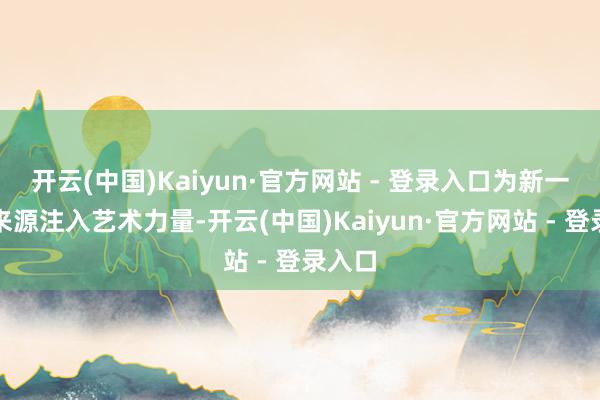 开云(中国)Kaiyun·官方网站 - 登录入口为新一年的来源注入艺术力量-开云(中国)Kaiyun·官方网站 - 登录入口
