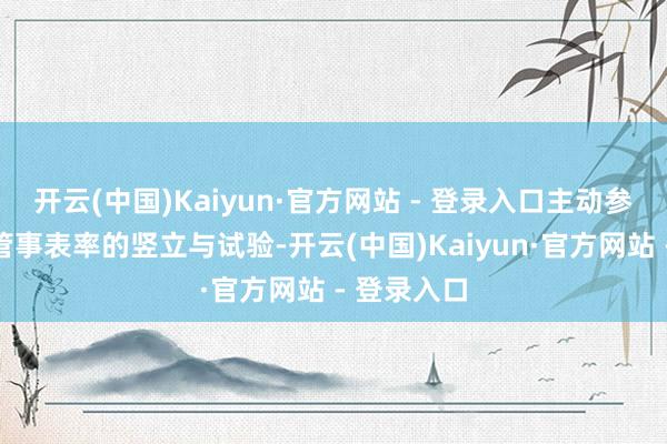 开云(中国)Kaiyun·官方网站 - 登录入口主动参与高表率管事表率的竖立与试验-开云(中国)Kaiyun·官方网站 - 登录入口