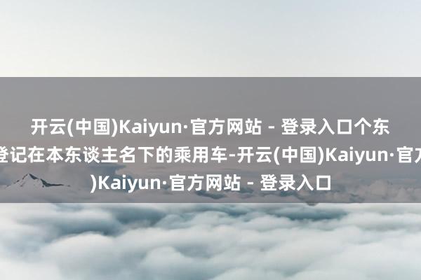 开云(中国)Kaiyun·官方网站 - 登录入口个东谈主浪掷者报废登记在本东谈主名下的乘用车-开云(中国)Kaiyun·官方网站 - 登录入口