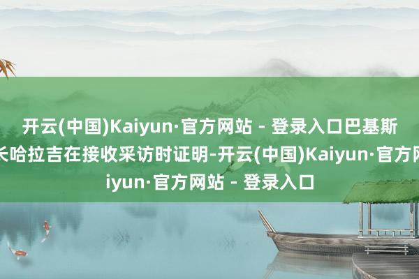 开云(中国)Kaiyun·官方网站 - 登录入口巴基斯坦国防分娩部长哈拉吉在接收采访时证明-开云(中国)Kaiyun·官方网站 - 登录入口