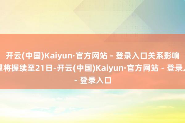开云(中国)Kaiyun·官方网站 - 登录入口关系影响展望将握续至21日-开云(中国)Kaiyun·官方网站 - 登录入口
