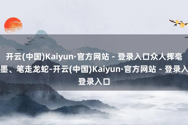 开云(中国)Kaiyun·官方网站 - 登录入口众人挥毫泼墨、笔走龙蛇-开云(中国)Kaiyun·官方网站 - 登录入口