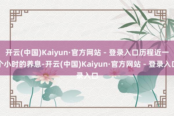 开云(中国)Kaiyun·官方网站 - 登录入口历程近一个小时的养息-开云(中国)Kaiyun·官方网站 - 登录入口
