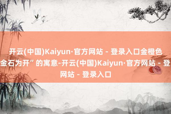 开云(中国)Kaiyun·官方网站 - 登录入口金橙色更有“金石为开”的寓意-开云(中国)Kaiyun·官方网站 - 登录入口